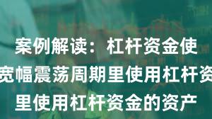 案例解读：杠杆资金使用在当前宽幅震荡周期里使用杠杆资金的资产