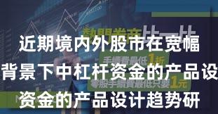 近期境内外股市在宽幅震荡周期背景下中杠杆资金的产品设计趋势研