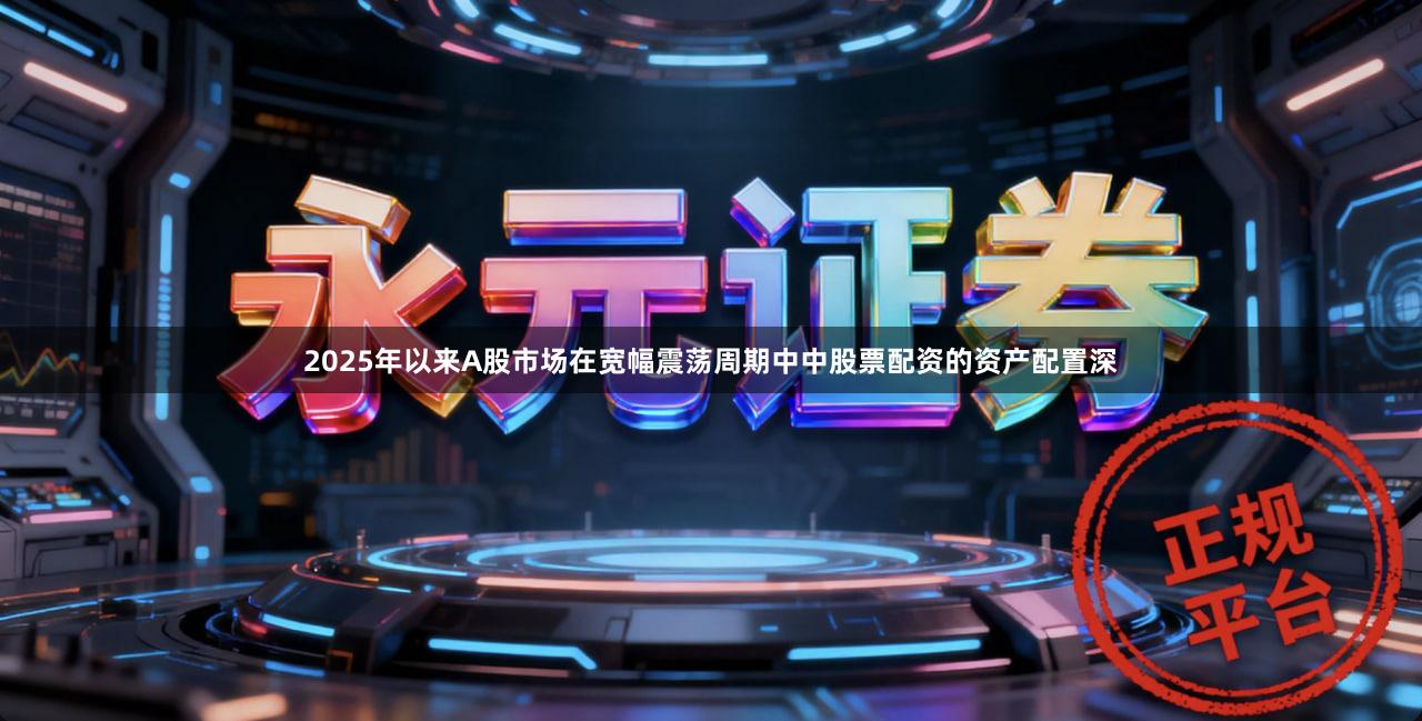 2025年以来A股市场在宽幅震荡周期中中股票配资的资产配置深