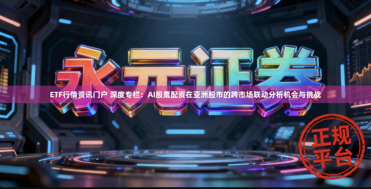 ETF行情资讯门户 深度专栏：AI股票配资在亚洲股市的跨市场联动分析机会与挑战