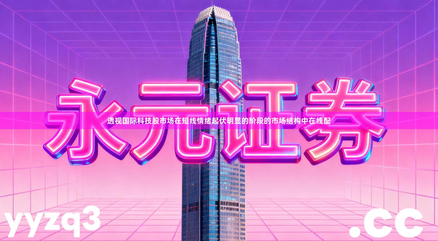 透视国际科技股市场在短线情绪起伏明显的阶段的市场结构中在线配