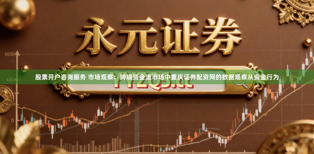 股票开户咨询服务 市场观察：跨境资金流市场中重庆证券配资网的数据观察从资金行为