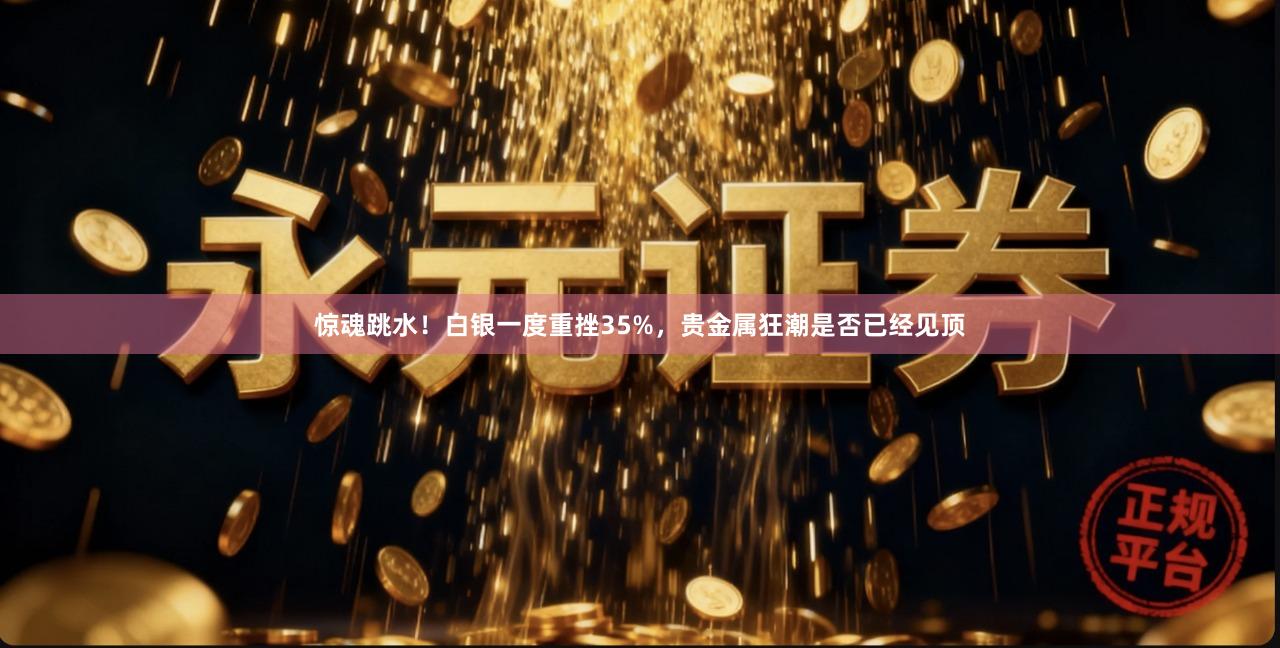 惊魂跳水!白银一度重挫35%,贵金属狂潮是否已经见顶