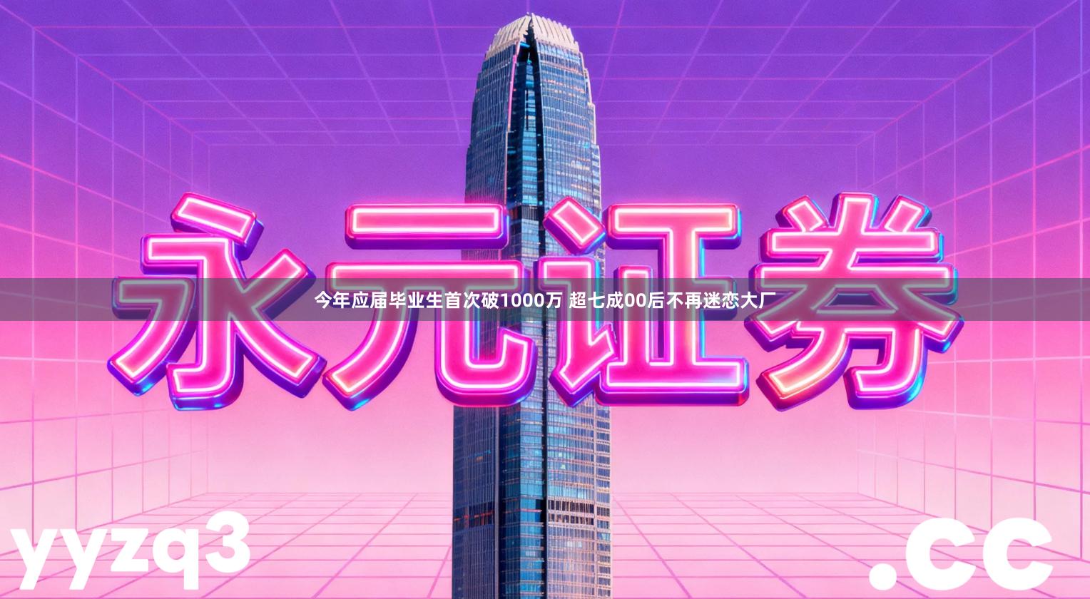 今年应届毕业生首次破1000万 超七成00后不再迷恋大厂