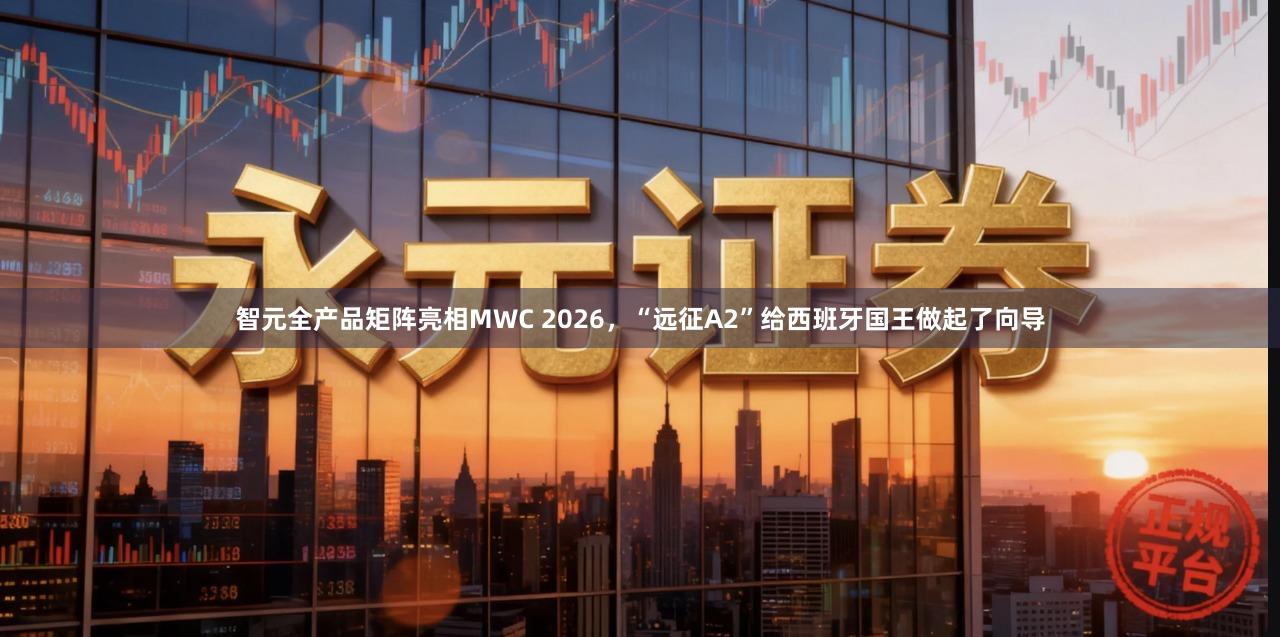 智元全产品矩阵亮相MWC 2026，“远征A2”给西班牙国王做起了向导